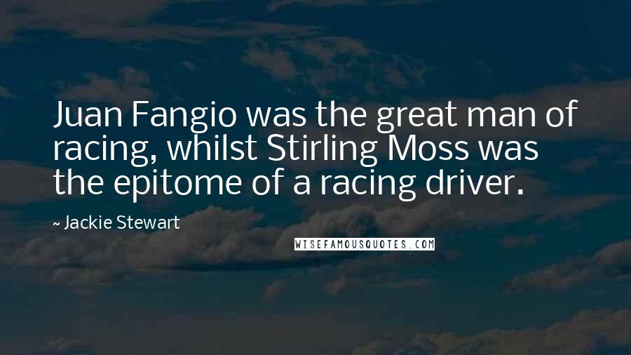 Jackie Stewart Quotes: Juan Fangio was the great man of racing, whilst Stirling Moss was the epitome of a racing driver.