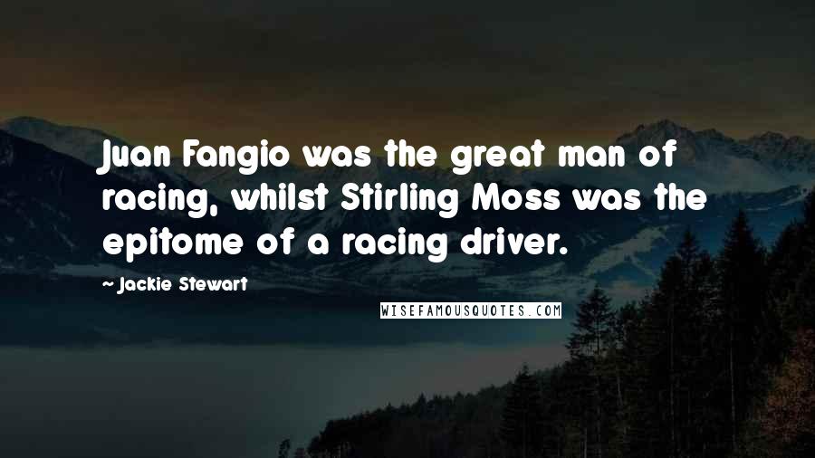 Jackie Stewart Quotes: Juan Fangio was the great man of racing, whilst Stirling Moss was the epitome of a racing driver.