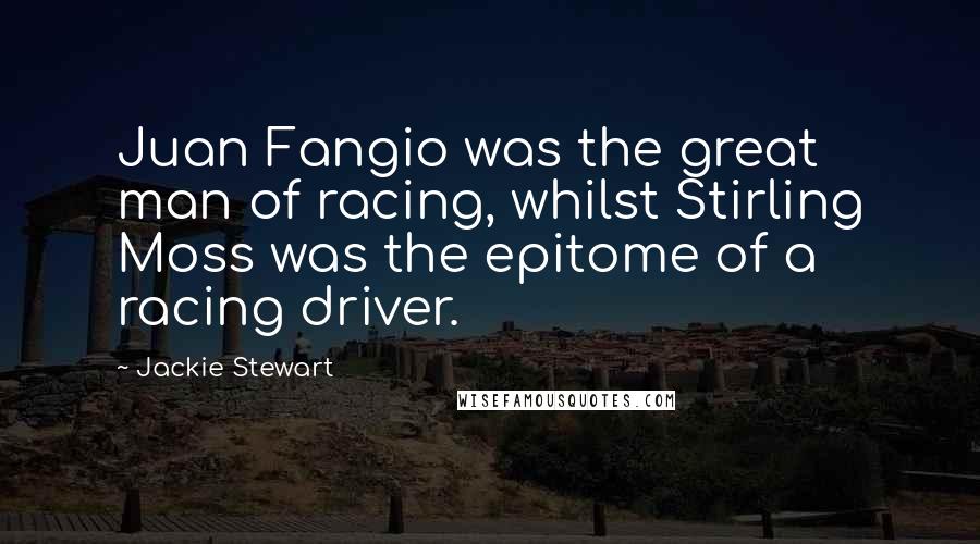 Jackie Stewart Quotes: Juan Fangio was the great man of racing, whilst Stirling Moss was the epitome of a racing driver.