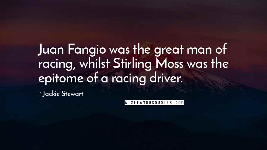 Jackie Stewart Quotes: Juan Fangio was the great man of racing, whilst Stirling Moss was the epitome of a racing driver.