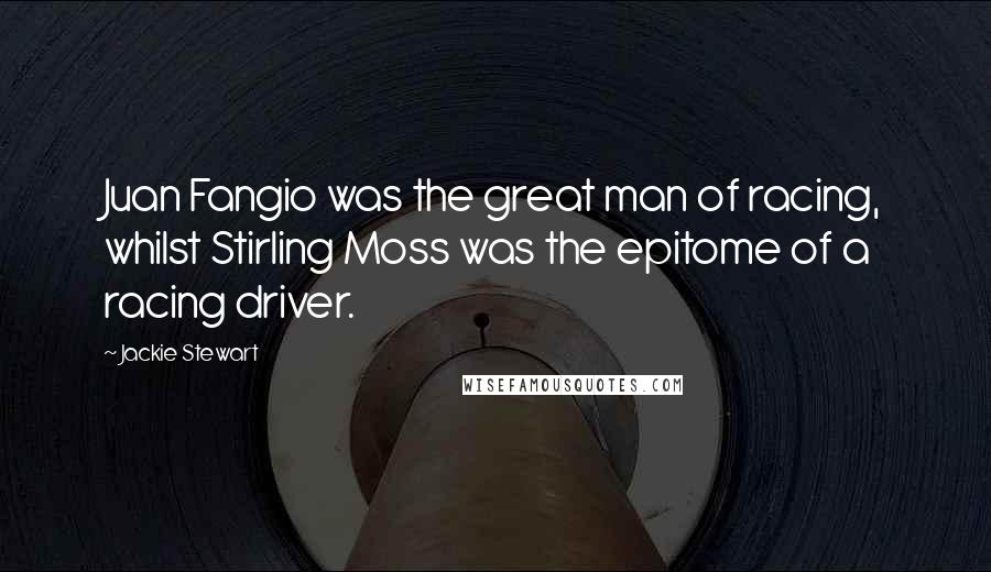 Jackie Stewart Quotes: Juan Fangio was the great man of racing, whilst Stirling Moss was the epitome of a racing driver.