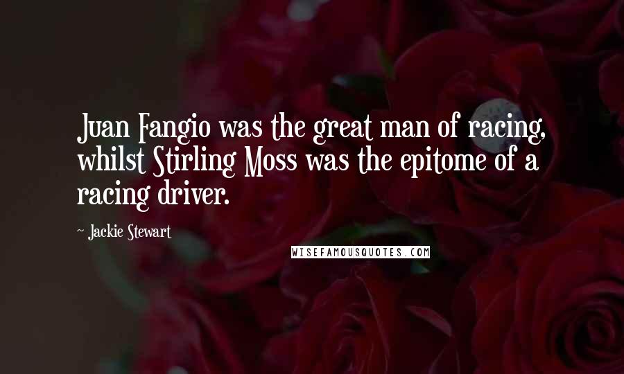 Jackie Stewart Quotes: Juan Fangio was the great man of racing, whilst Stirling Moss was the epitome of a racing driver.