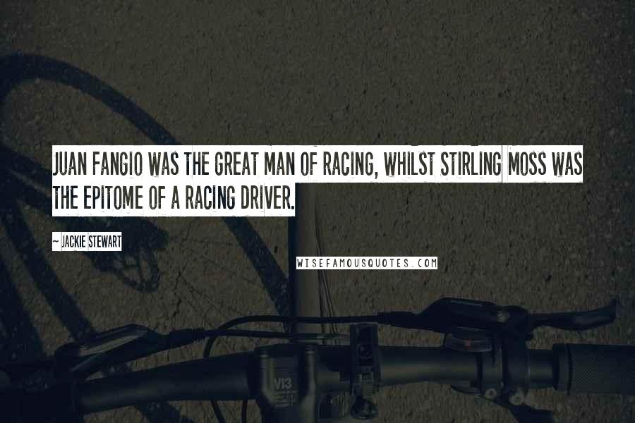 Jackie Stewart Quotes: Juan Fangio was the great man of racing, whilst Stirling Moss was the epitome of a racing driver.