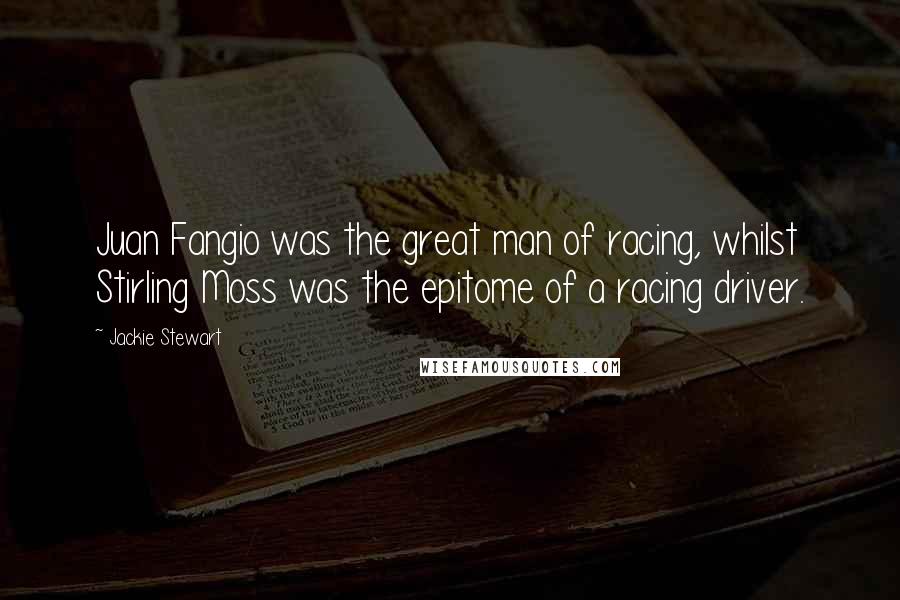 Jackie Stewart Quotes: Juan Fangio was the great man of racing, whilst Stirling Moss was the epitome of a racing driver.