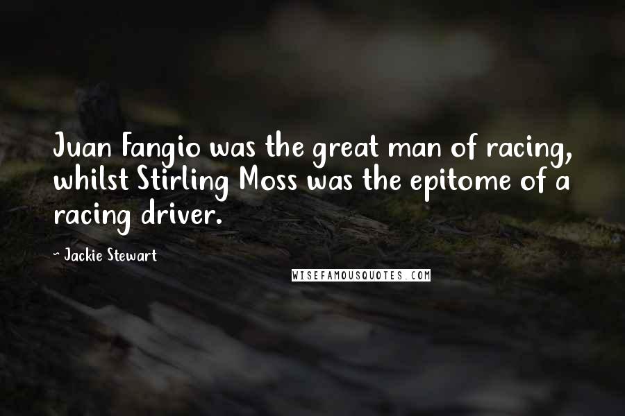 Jackie Stewart Quotes: Juan Fangio was the great man of racing, whilst Stirling Moss was the epitome of a racing driver.