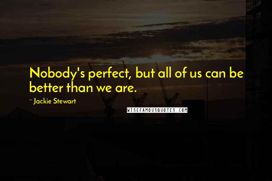 Jackie Stewart Quotes: Nobody's perfect, but all of us can be better than we are.