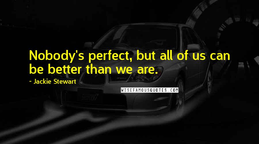 Jackie Stewart Quotes: Nobody's perfect, but all of us can be better than we are.