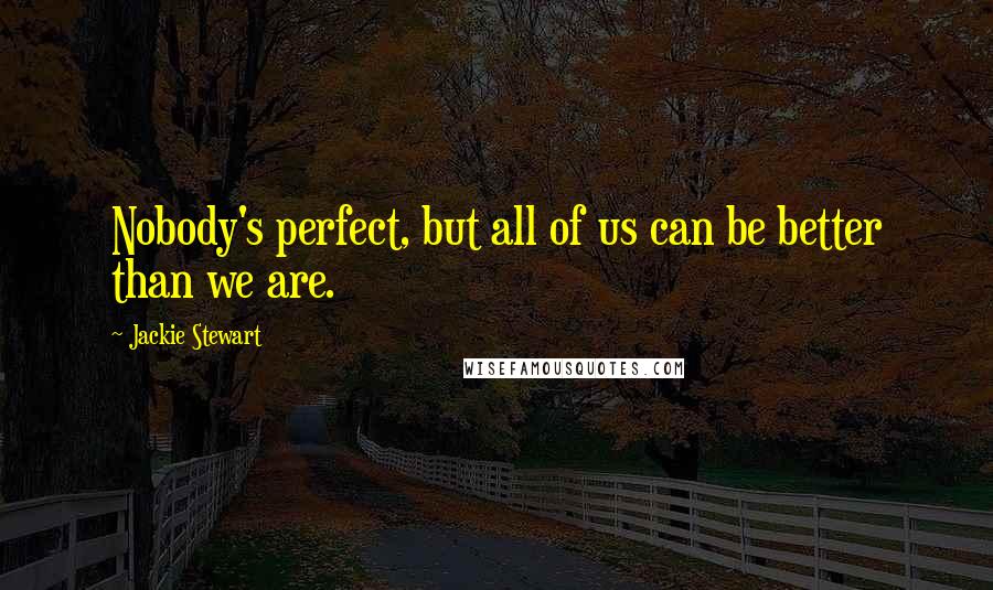 Jackie Stewart Quotes: Nobody's perfect, but all of us can be better than we are.