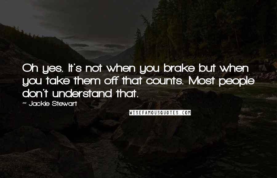 Jackie Stewart Quotes: Oh yes. It's not when you brake but when you take them off that counts. Most people don't understand that.