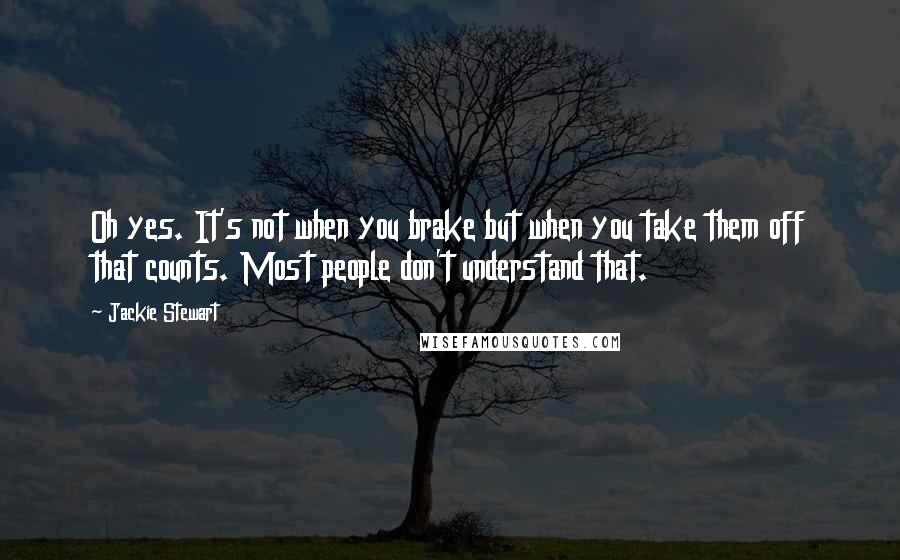 Jackie Stewart Quotes: Oh yes. It's not when you brake but when you take them off that counts. Most people don't understand that.