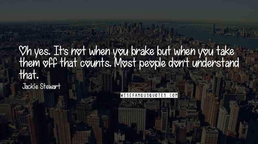 Jackie Stewart Quotes: Oh yes. It's not when you brake but when you take them off that counts. Most people don't understand that.