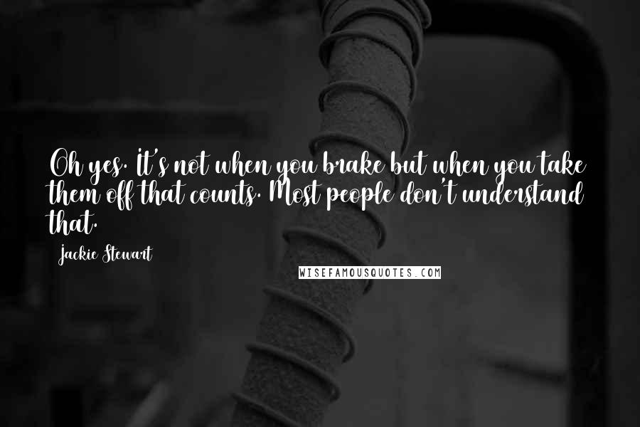 Jackie Stewart Quotes: Oh yes. It's not when you brake but when you take them off that counts. Most people don't understand that.