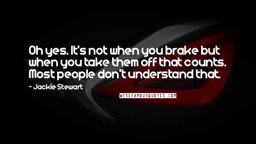 Jackie Stewart Quotes: Oh yes. It's not when you brake but when you take them off that counts. Most people don't understand that.