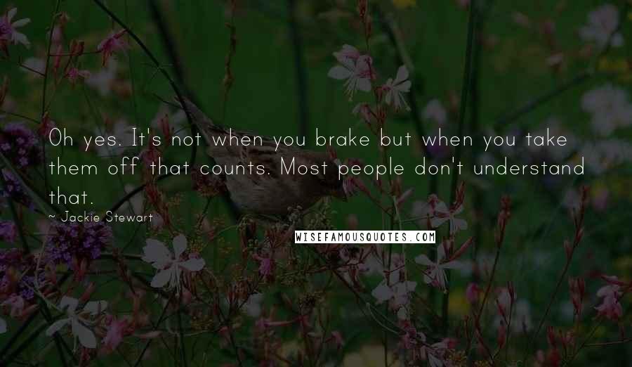 Jackie Stewart Quotes: Oh yes. It's not when you brake but when you take them off that counts. Most people don't understand that.