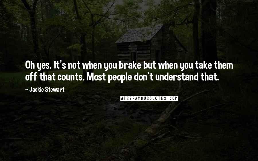 Jackie Stewart Quotes: Oh yes. It's not when you brake but when you take them off that counts. Most people don't understand that.