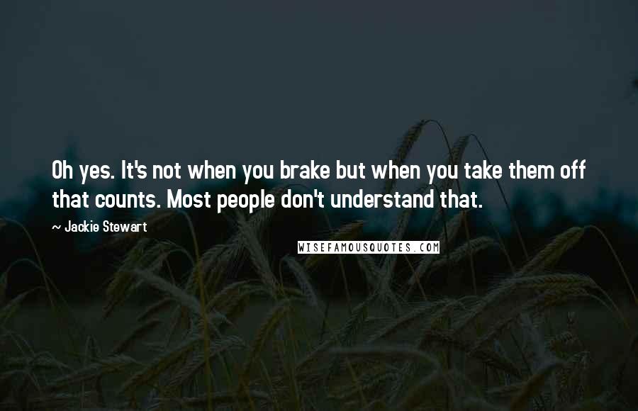 Jackie Stewart Quotes: Oh yes. It's not when you brake but when you take them off that counts. Most people don't understand that.
