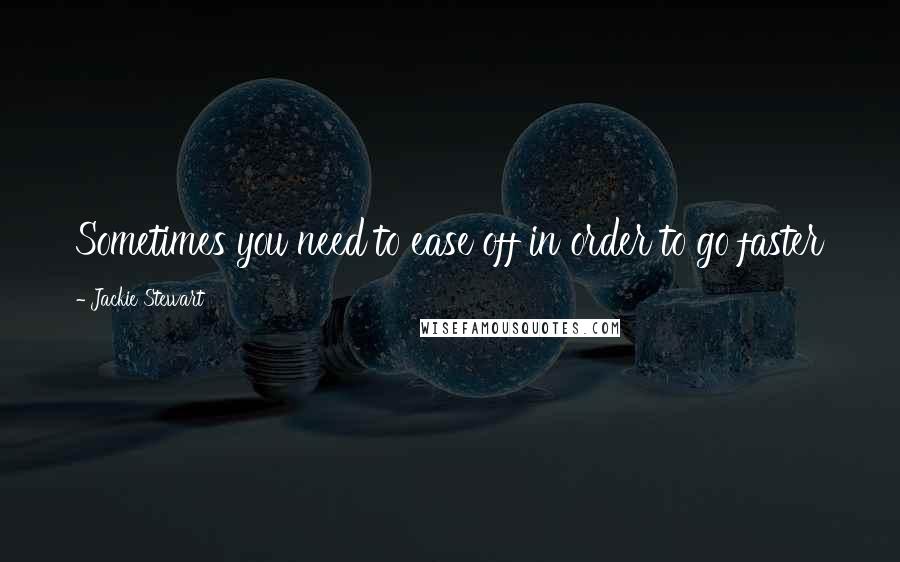 Jackie Stewart Quotes: Sometimes you need to ease off in order to go faster