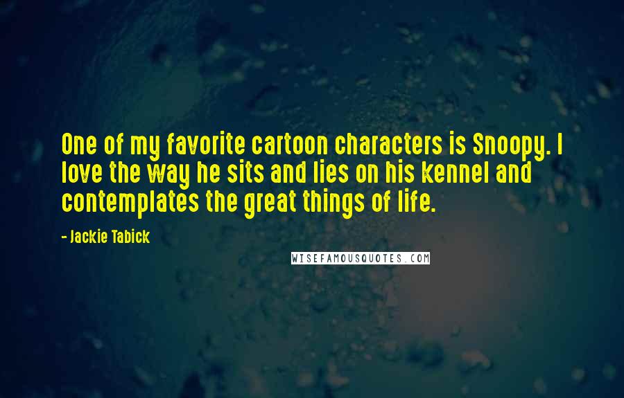 Jackie Tabick Quotes: One of my favorite cartoon characters is Snoopy. I love the way he sits and lies on his kennel and contemplates the great things of life.