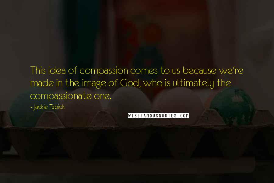 Jackie Tabick Quotes: This idea of compassion comes to us because we're made in the image of God, who is ultimately the compassionate one.
