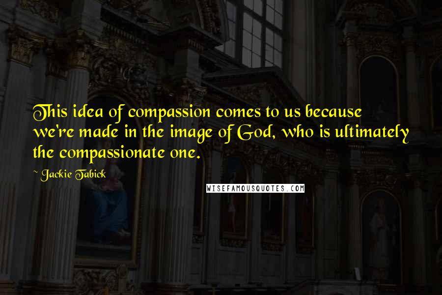 Jackie Tabick Quotes: This idea of compassion comes to us because we're made in the image of God, who is ultimately the compassionate one.