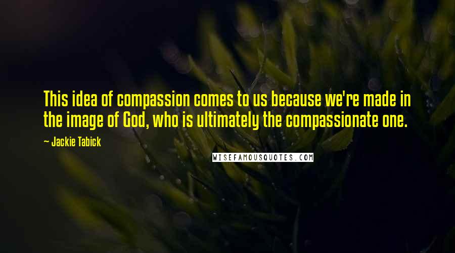 Jackie Tabick Quotes: This idea of compassion comes to us because we're made in the image of God, who is ultimately the compassionate one.