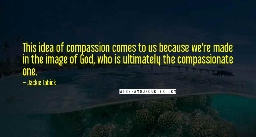 Jackie Tabick Quotes: This idea of compassion comes to us because we're made in the image of God, who is ultimately the compassionate one.
