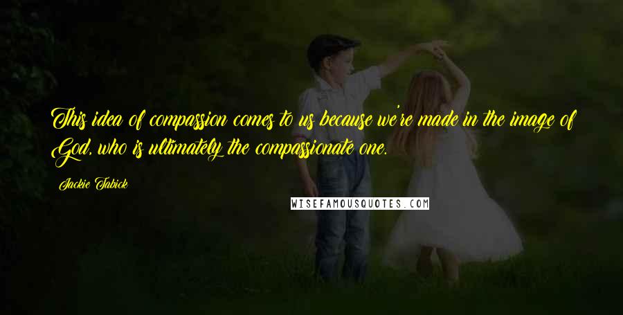Jackie Tabick Quotes: This idea of compassion comes to us because we're made in the image of God, who is ultimately the compassionate one.