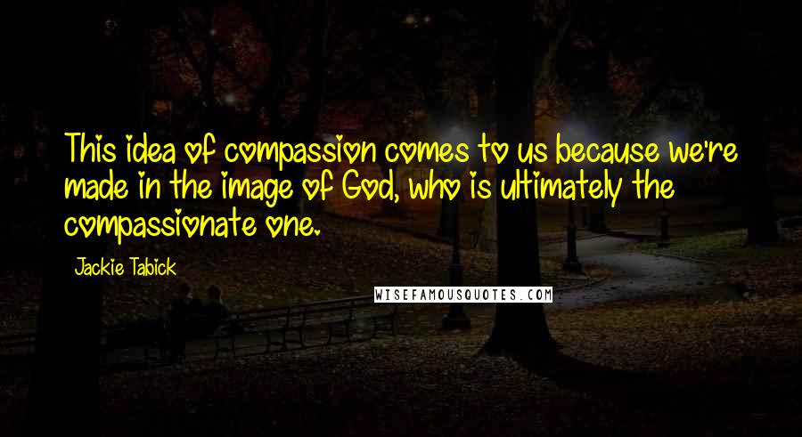Jackie Tabick Quotes: This idea of compassion comes to us because we're made in the image of God, who is ultimately the compassionate one.