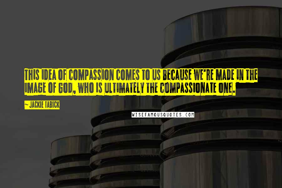 Jackie Tabick Quotes: This idea of compassion comes to us because we're made in the image of God, who is ultimately the compassionate one.