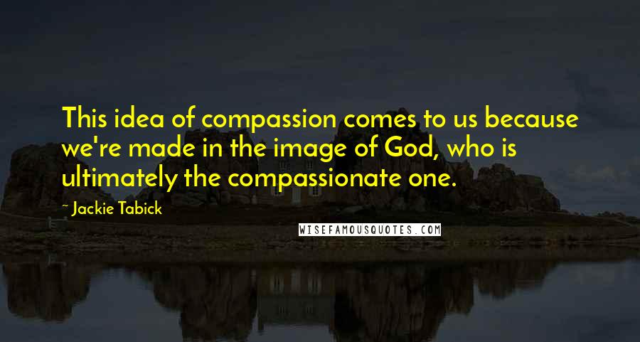 Jackie Tabick Quotes: This idea of compassion comes to us because we're made in the image of God, who is ultimately the compassionate one.