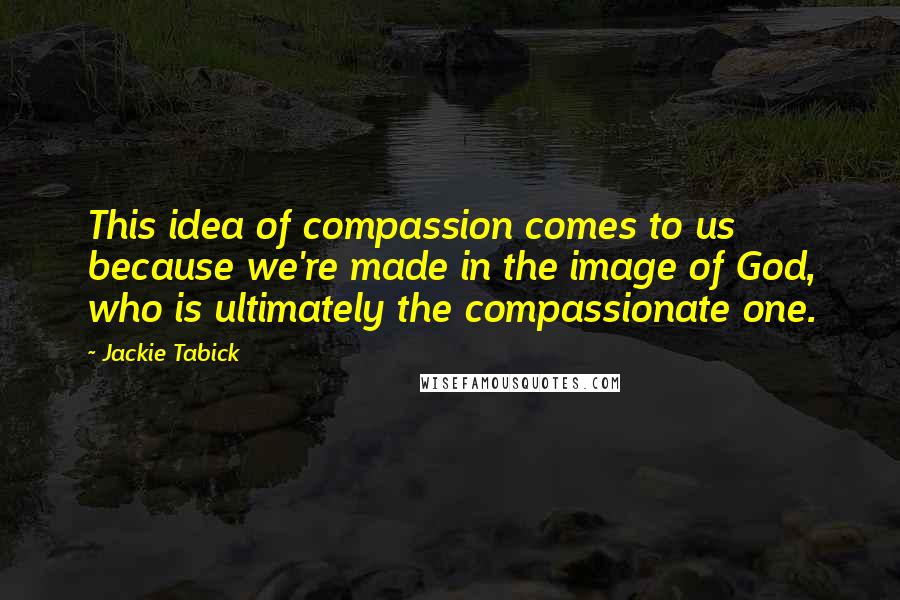 Jackie Tabick Quotes: This idea of compassion comes to us because we're made in the image of God, who is ultimately the compassionate one.