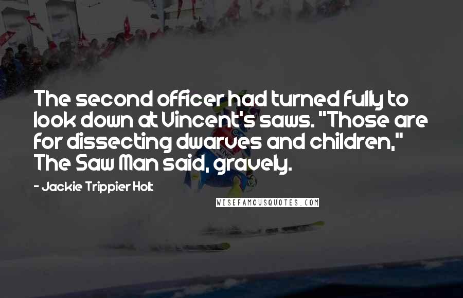 Jackie Trippier Holt Quotes: The second officer had turned fully to look down at Vincent's saws. "Those are for dissecting dwarves and children," The Saw Man said, gravely.