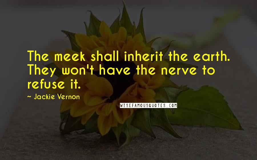 Jackie Vernon Quotes: The meek shall inherit the earth. They won't have the nerve to refuse it.