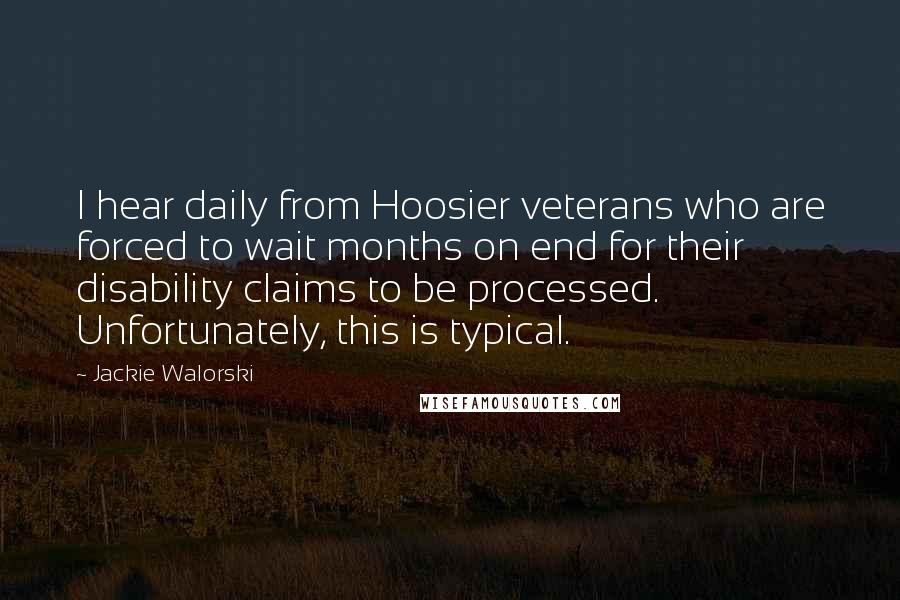 Jackie Walorski Quotes: I hear daily from Hoosier veterans who are forced to wait months on end for their disability claims to be processed. Unfortunately, this is typical.