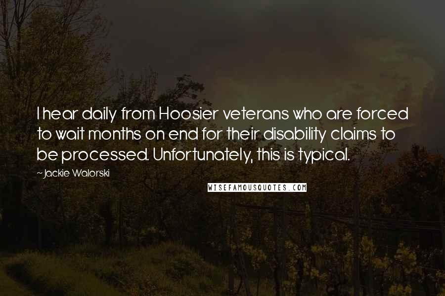 Jackie Walorski Quotes: I hear daily from Hoosier veterans who are forced to wait months on end for their disability claims to be processed. Unfortunately, this is typical.