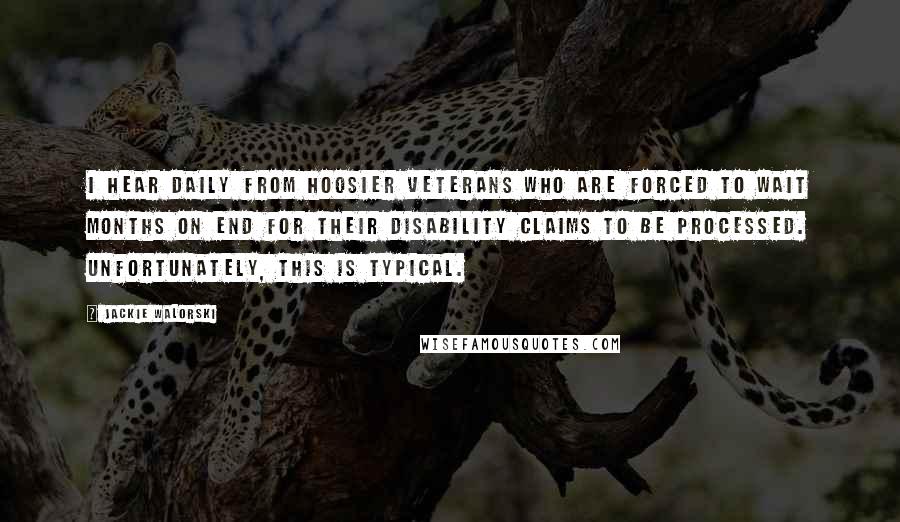 Jackie Walorski Quotes: I hear daily from Hoosier veterans who are forced to wait months on end for their disability claims to be processed. Unfortunately, this is typical.