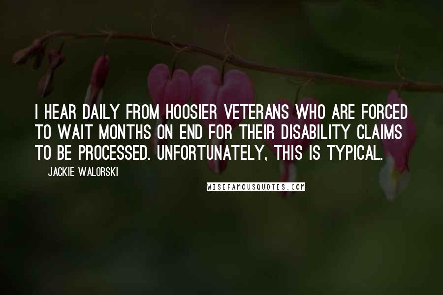 Jackie Walorski Quotes: I hear daily from Hoosier veterans who are forced to wait months on end for their disability claims to be processed. Unfortunately, this is typical.
