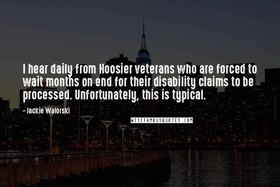 Jackie Walorski Quotes: I hear daily from Hoosier veterans who are forced to wait months on end for their disability claims to be processed. Unfortunately, this is typical.