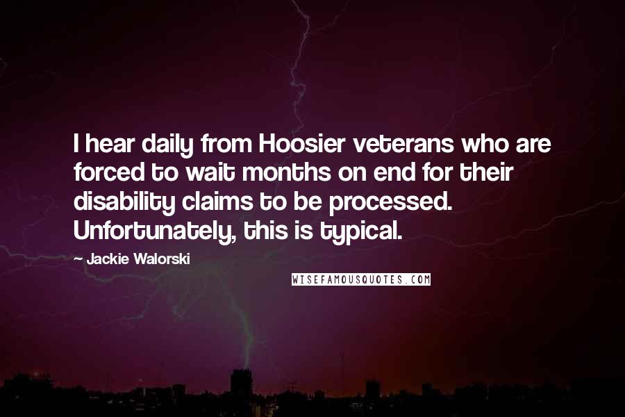 Jackie Walorski Quotes: I hear daily from Hoosier veterans who are forced to wait months on end for their disability claims to be processed. Unfortunately, this is typical.