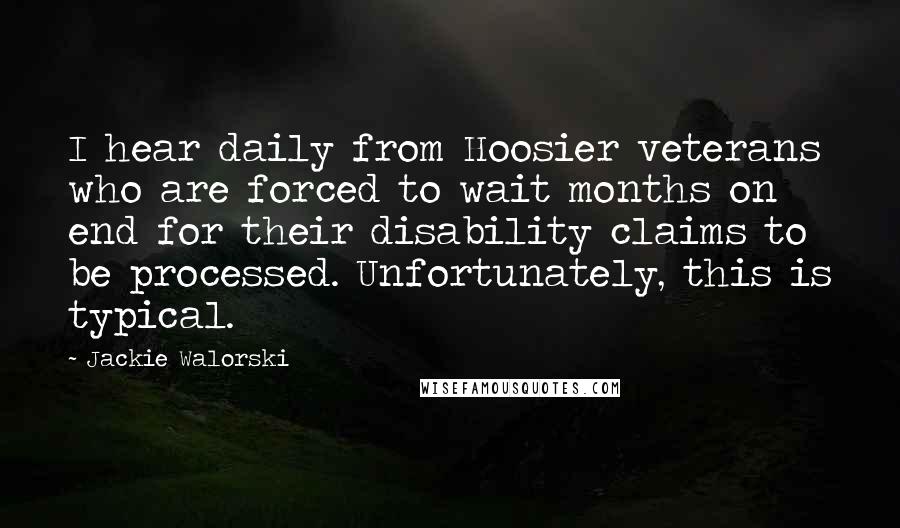 Jackie Walorski Quotes: I hear daily from Hoosier veterans who are forced to wait months on end for their disability claims to be processed. Unfortunately, this is typical.