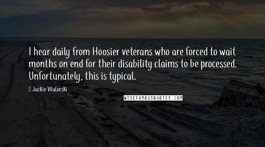 Jackie Walorski Quotes: I hear daily from Hoosier veterans who are forced to wait months on end for their disability claims to be processed. Unfortunately, this is typical.