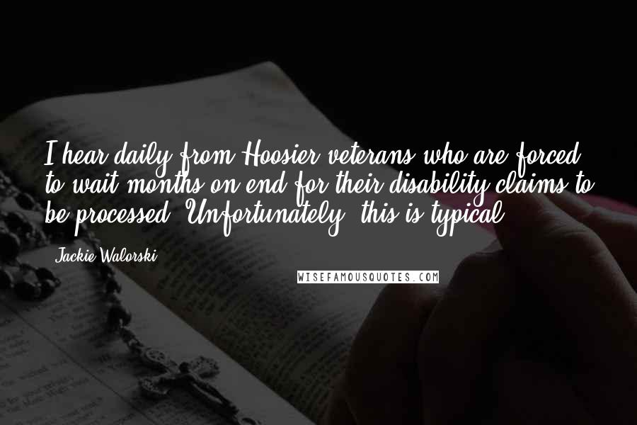 Jackie Walorski Quotes: I hear daily from Hoosier veterans who are forced to wait months on end for their disability claims to be processed. Unfortunately, this is typical.