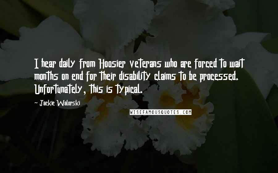 Jackie Walorski Quotes: I hear daily from Hoosier veterans who are forced to wait months on end for their disability claims to be processed. Unfortunately, this is typical.