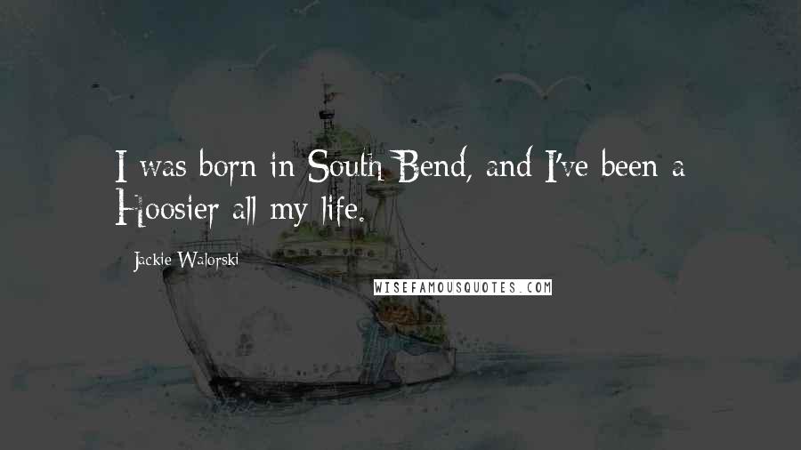 Jackie Walorski Quotes: I was born in South Bend, and I've been a Hoosier all my life.