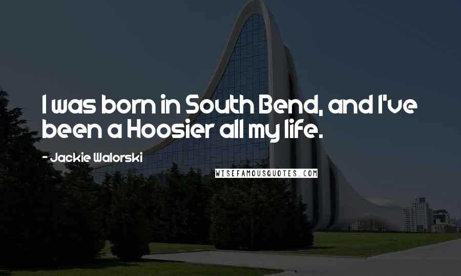 Jackie Walorski Quotes: I was born in South Bend, and I've been a Hoosier all my life.