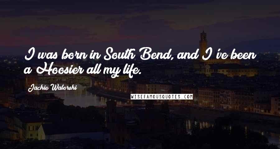 Jackie Walorski Quotes: I was born in South Bend, and I've been a Hoosier all my life.