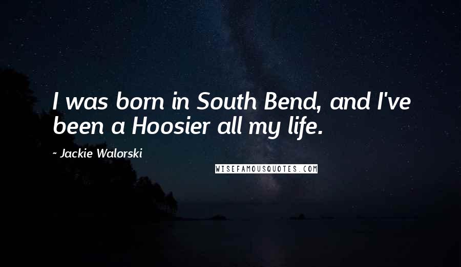 Jackie Walorski Quotes: I was born in South Bend, and I've been a Hoosier all my life.