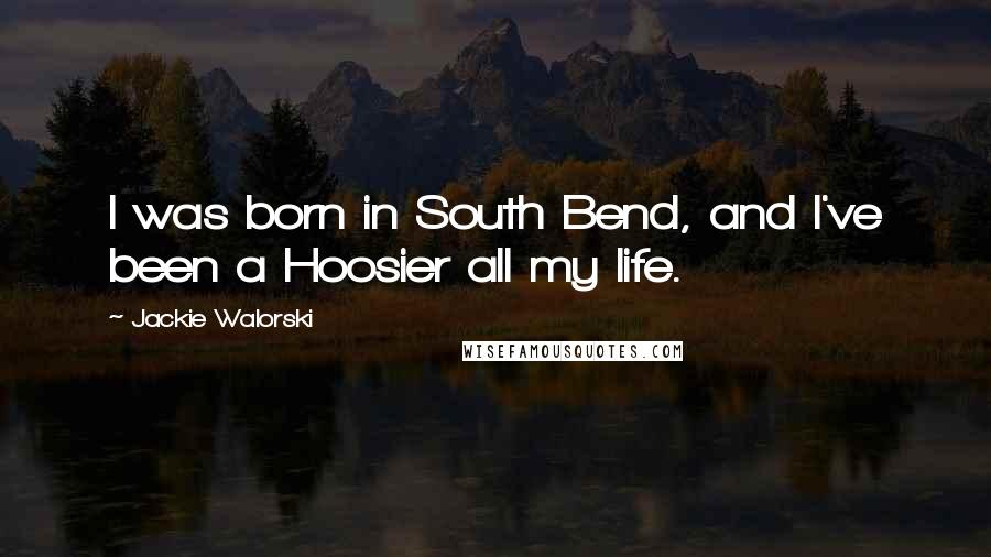 Jackie Walorski Quotes: I was born in South Bend, and I've been a Hoosier all my life.