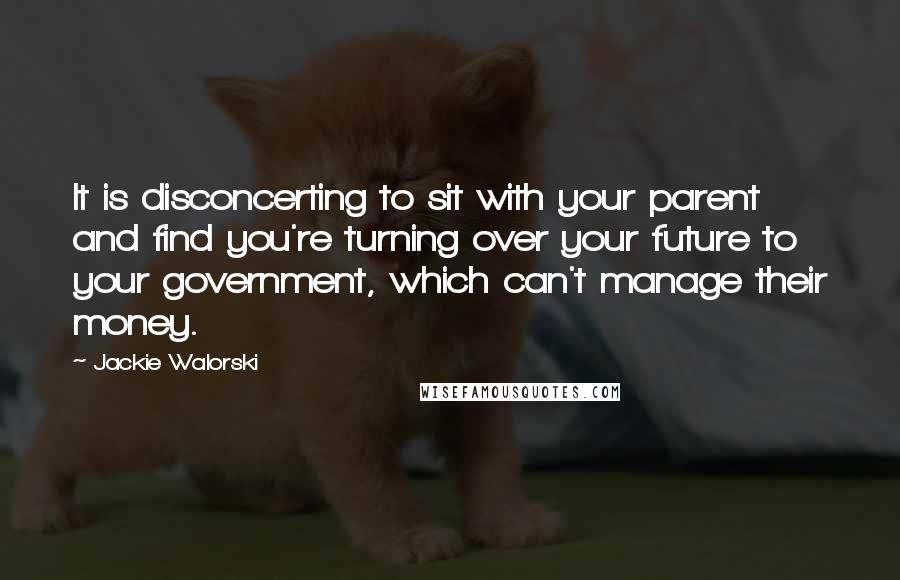 Jackie Walorski Quotes: It is disconcerting to sit with your parent and find you're turning over your future to your government, which can't manage their money.