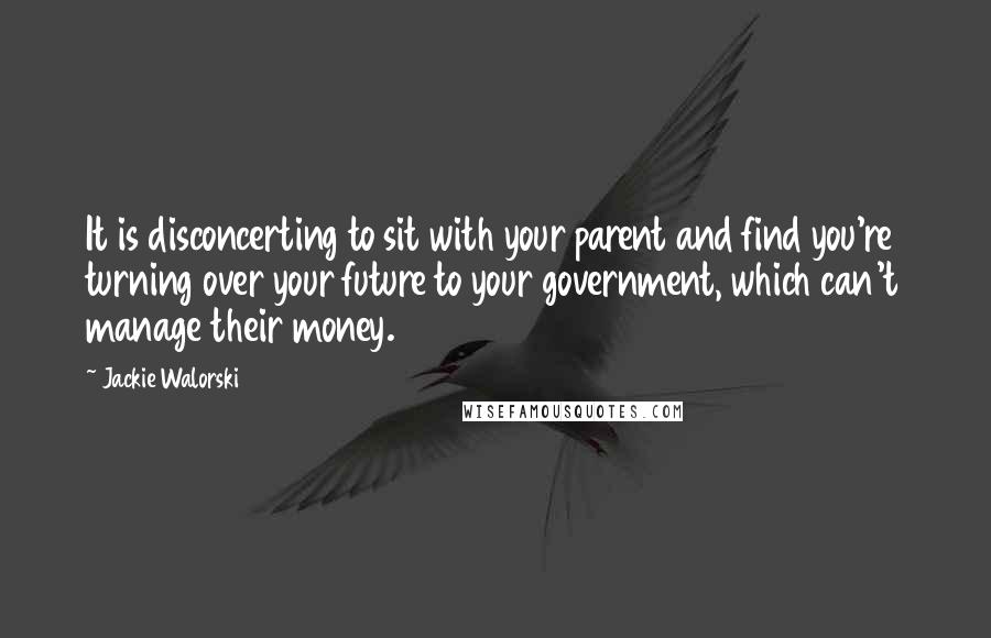 Jackie Walorski Quotes: It is disconcerting to sit with your parent and find you're turning over your future to your government, which can't manage their money.